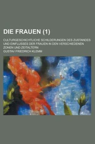 Cover of Die Frauen (1 ); Culturgeschichtliche Schilderungen Des Zustandes Und Einflusses Der Frauen in Den Verschiedenen Zonen Und Zeitaltern