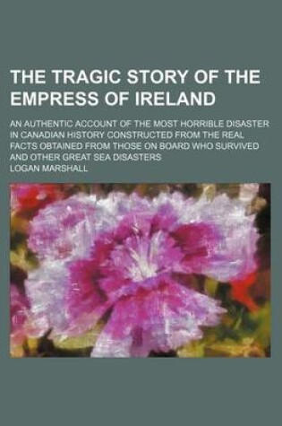 Cover of The Tragic Story of the Empress of Ireland; An Authentic Account of the Most Horrible Disaster in Canadian History Constructed from the Real Facts Obtained from Those on Board Who Survived and Other Great Sea Disasters