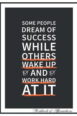 Book cover for Some People Dream of Success While Others Wake Up and Work Hard at it Workbook of Affirmations Some People Dream of Success While Others Wake Up and Work Hard at it Workbook of Affirmations