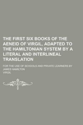 Cover of The First Six Books of the Aeneid of Virgil, Adapted to the Hamiltonian System by a Literal and Interlineal Translation; For the Use of Schools and PR