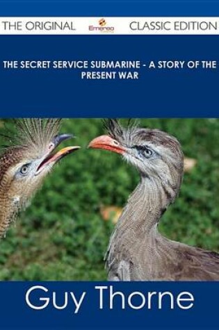 Cover of The Secret Service Submarine - A Story of the Present War - The Original Classic Edition