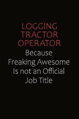 Book cover for Logging tractor Operator Because Freaking Awesome Is Not An Official job Title