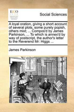 Cover of A Loyal Oration, Giving a Short Account of Several Plots, Some Purely Popish, Others Mixt; ... Compos'd by James Parkinson, ... to Which Is Annex'd by Way of PostScript, the Author's Letter to the Reverend MR