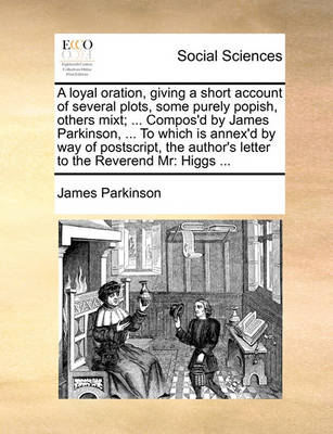 Book cover for A Loyal Oration, Giving a Short Account of Several Plots, Some Purely Popish, Others Mixt; ... Compos'd by James Parkinson, ... to Which Is Annex'd by Way of PostScript, the Author's Letter to the Reverend MR