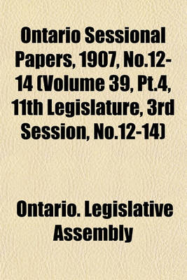 Book cover for Ontario Sessional Papers, 1907, No.12-14 (Volume 39, PT.4, 11th Legislature, 3rd Session, No.12-14)