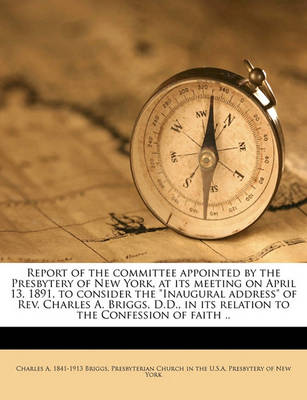 Book cover for Report of the Committee Appointed by the Presbytery of New York, at Its Meeting on April 13, 1891, to Consider the Inaugural Address of REV. Charles A. Briggs, D.D., in Its Relation to the Confession of Faith ..