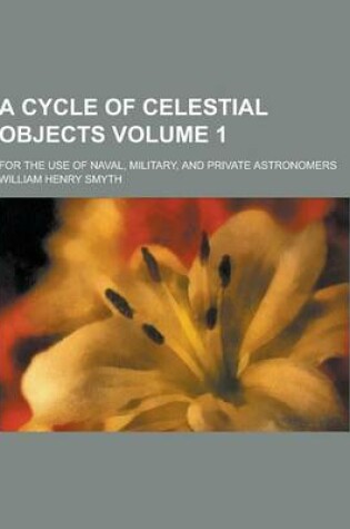 Cover of A Cycle of Celestial Objects; For the Use of Naval, Military, and Private Astronomers Volume 1
