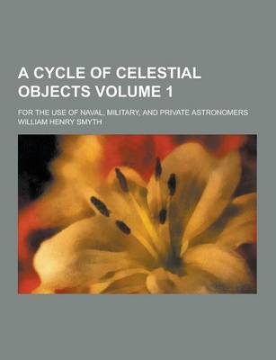 Book cover for A Cycle of Celestial Objects; For the Use of Naval, Military, and Private Astronomers Volume 1