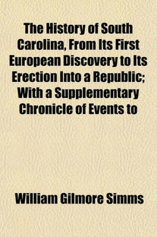 Cover of The History of South Carolina, from Its First European Discovery to Its Erection Into a Republic; With a Supplementary Chronicle of Events to