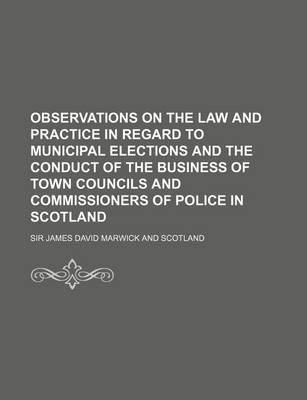 Book cover for Observations on the Law and Practice in Regard to Municipal Elections and the Conduct of the Business of Town Councils and Commissioners of Police in