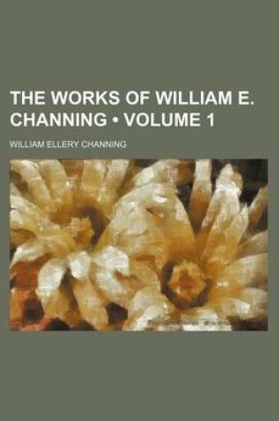 Cover of The Works of William E. Channing (Volume 1 )
