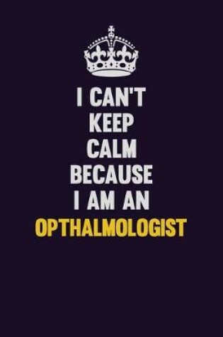 Cover of I can't Keep Calm Because I Am An Opthalmologist