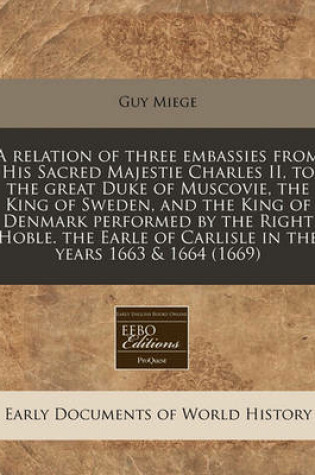 Cover of A Relation of Three Embassies from His Sacred Majestie Charles II, to the Great Duke of Muscovie, the King of Sweden, and the King of Denmark Performed by the Right Hoble. the Earle of Carlisle in the Years 1663 & 1664 (1669)