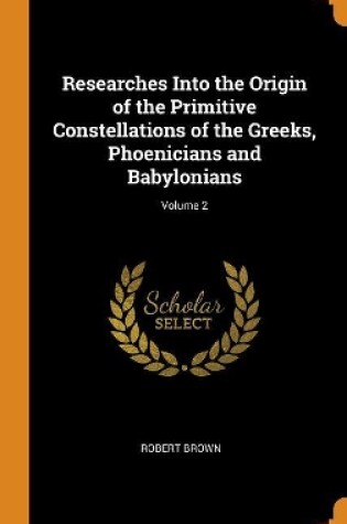 Cover of Researches Into the Origin of the Primitive Constellations of the Greeks, Phoenicians and Babylonians; Volume 2