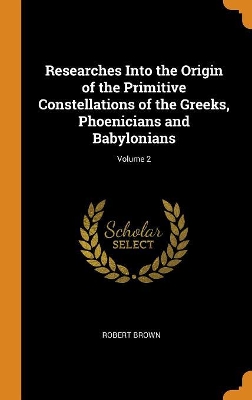 Book cover for Researches Into the Origin of the Primitive Constellations of the Greeks, Phoenicians and Babylonians; Volume 2