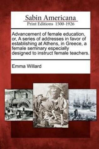 Cover of Advancement of Female Education, Or, a Series of Addresses in Favor of Establishing at Athens, in Greece, a Female Seminary Especially Designed to Instruct Female Teachers.