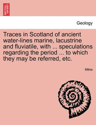 Book cover for Traces in Scotland of Ancient Water-Lines Marine, Lacustrine and Fluviatile, with ... Speculations Regarding the Period ... to Which They May Be Referred, Etc.