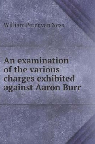 Cover of An examination of the various charges exhibited against Aaron Burr