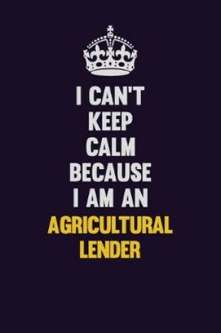 Cover of I can't Keep Calm Because I Am An Agricultural Lender