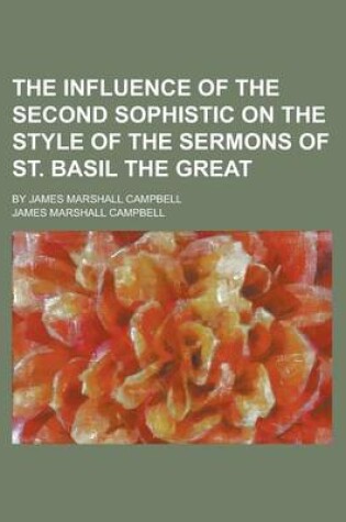 Cover of The Influence of the Second Sophistic on the Style of the Sermons of St. Basil the Great; By James Marshall Campbell