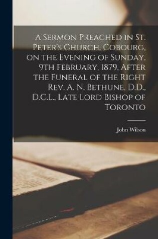 Cover of A Sermon Preached in St. Peter's Church, Cobourg, on the Evening of Sunday, 9th February, 1879, After the Funeral of the Right Rev. A. N. Bethune, D.D., D.C.L., Late Lord Bishop of Toronto [microform]