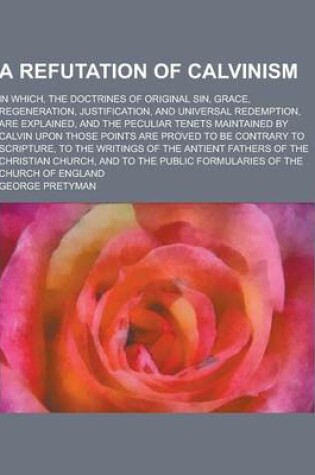 Cover of A Refutation of Calvinism; In Which, the Doctrines of Original Sin, Grace, Regeneration, Justification, and Universal Redemption, Are Explained, and