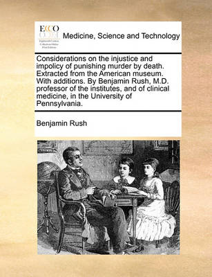 Book cover for Considerations on the Injustice and Impolicy of Punishing Murder by Death. Extracted from the American Museum. with Additions. by Benjamin Rush, M.D. Professor of the Institutes, and of Clinical Medicine, in the University of Pennsylvania.