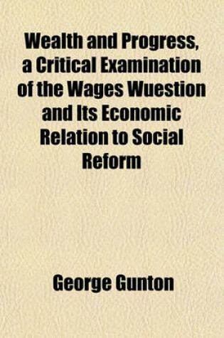 Cover of Wealth and Progress, a Critical Examination of the Wages Wuestion and Its Economic Relation to Social Reform