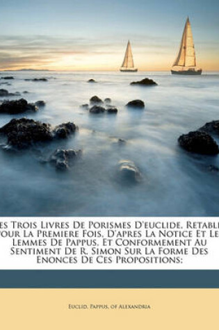 Cover of Les Trois Livres de Porismes d'Euclide, Retablis Pour La Premiere Fois, d'Apres La Notice Et Les Lemmes de Pappus, Et Conformement Au Sentiment de R. Simon Sur La Forme Des Enonces de Ces Propositions;