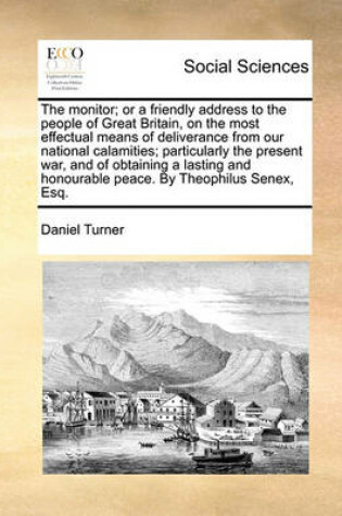 Cover of The Monitor; Or a Friendly Address to the People of Great Britain, on the Most Effectual Means of Deliverance from Our National Calamities; Particularly the Present War, and of Obtaining a Lasting and Honourable Peace. by Theophilus Senex, Esq.