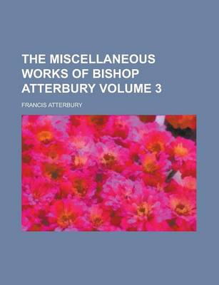 Book cover for The Miscellaneous Works of Bishop Atterbury Volume 3