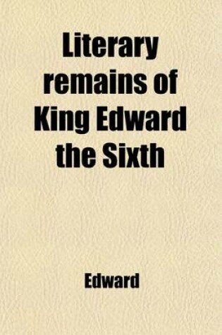 Cover of Literary Remains of King Edward the Sixth; Edited from His Autograph Manuscripts, with Historical Notes and a Biographical Memoir