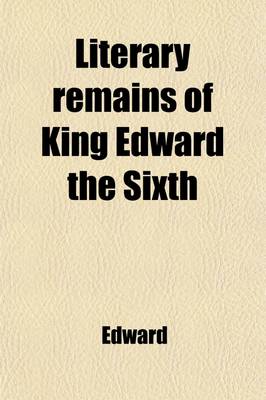 Book cover for Literary Remains of King Edward the Sixth; Edited from His Autograph Manuscripts, with Historical Notes and a Biographical Memoir