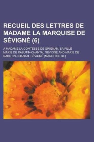 Cover of Recueil Des Lettres de Madame La Marquise de Sevigne; A Madame La Comtesse de Grignan, Sa Fille (6)