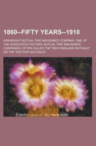 Cover of 1860--Fifty Years--1910; Arkwright Mutual Fire Insurance Company, One of the Associated Factory Mutual Fire Insurance Companies, Often Called the New