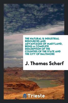 Book cover for The Natural & Industrial Resources and Advantages of Maryland, Being a Complete Description of the Counties of the State and the City of Baltimore