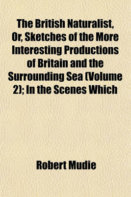 Book cover for The British Naturalist, Or, Sketches of the More Interesting Productions of Britain and the Surrounding Sea (Volume 2); In the Scenes Which