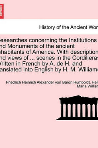 Cover of Researches Concerning the Institutions and Monuments of the Ancient Inhabitants of America. with Descriptions and Views of ... Scenes in the Cordilleras. Written in French by A. de H. and Translated Into English by H. M. Williams.