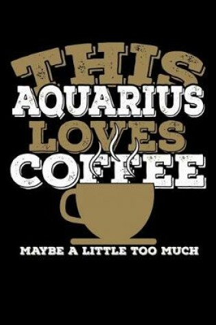 Cover of This Aquarius Loves Coffee Maybe A Little Too Much Notebook