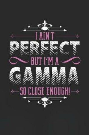 Cover of I Ain't Perfect But I'm A Gamma So Close Enough!