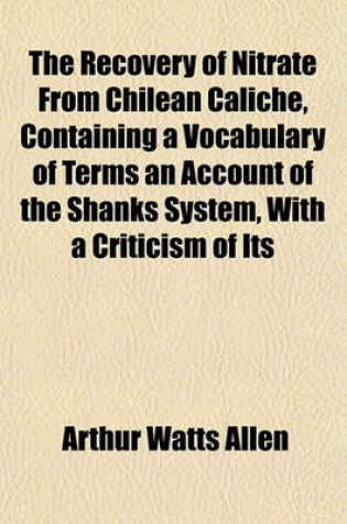 Cover of The Recovery of Nitrate from Chilean Caliche, Containing a Vocabulary of Terms, an Account of the Shanks System, with a Criticism of Its