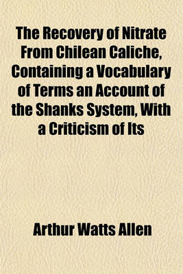 Book cover for The Recovery of Nitrate from Chilean Caliche, Containing a Vocabulary of Terms, an Account of the Shanks System, with a Criticism of Its