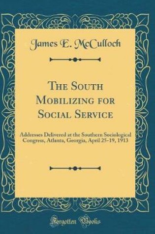 Cover of The South Mobilizing for Social Service: Addresses Delivered at the Southern Sociological Congress, Atlanta, Georgia, April 25-19, 1913 (Classic Reprint)