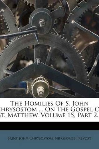 Cover of The Homilies of S. John Chrysostom ... on the Gospel of St. Matthew, Volume 15, Part 2...