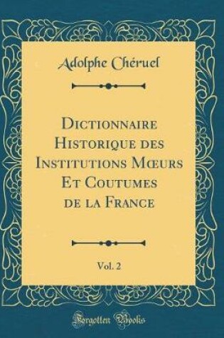 Cover of Dictionnaire Historique Des Institutions Moeurs Et Coutumes de la France, Vol. 2 (Classic Reprint)