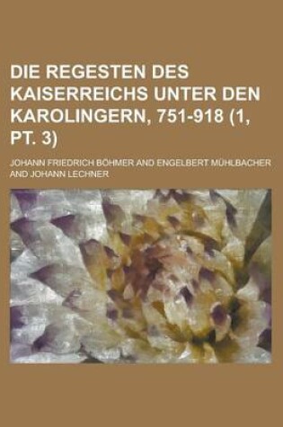 Cover of Die Regesten Des Kaiserreichs Unter Den Karolingern, 751-918 (1, PT. 3 )