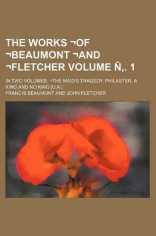 Cover of The Works -Of -Beaumont -And -Fletcher Volume N . 1; In Two Volumes. -The Maid's Tragedy. Philaster. a King and No King [U.A.]