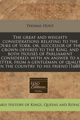 Cover of The Great and Weighty Considerations Relating to the Duke of York, Or, Successor of the Crown Offered to the King, and Both Houses of Parliament Considered