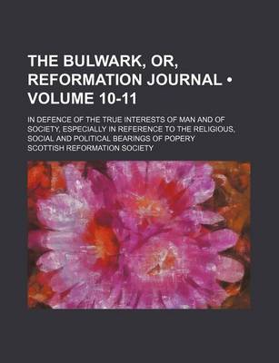 Book cover for The Bulwark, Or, Reformation Journal (Volume 10-11); In Defence of the True Interests of Man and of Society, Especially in Reference to the Religious, Social and Political Bearings of Popery