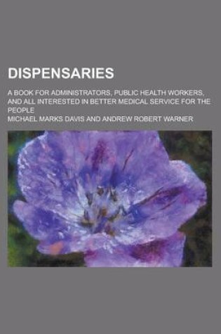 Cover of Dispensaries; A Book for Administrators, Public Health Workers, and All Interested in Better Medical Service for the People